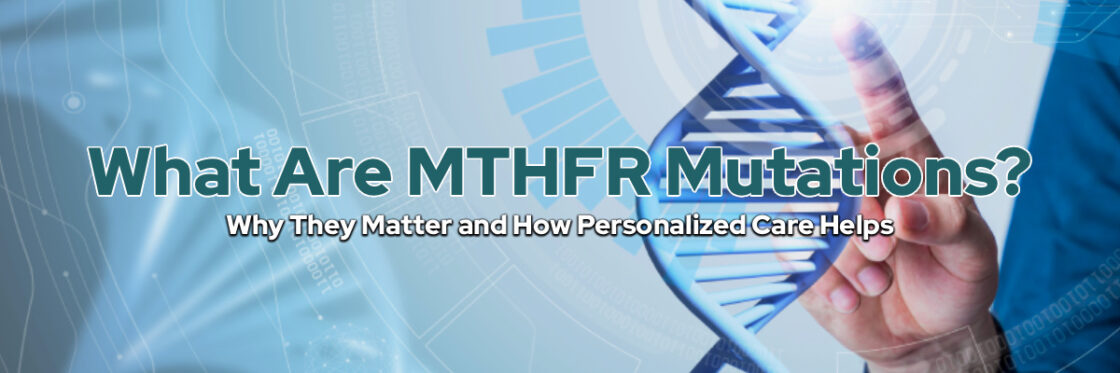 What Are MTHFR Mutations? Why They Matter and How Personalized Care Helps